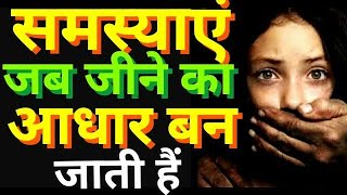 DANGEROUS HABITS OF LiViNG WITH PROBLEMS.जब समस्याएं जीने का आधार बन जाती हैं ।