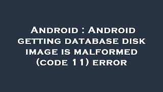 Android : Android getting database disk image is malformed (code 11) error