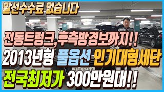 전동트렁크 후측방경보시스템 파노라마 썬루프까지 탑재된 2013년형 풀옵션 인기대형세단!! 전국최저가 300만원대로 판매합니다!! 알선수수료도 없습니다~