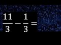 11/3 menos 1/3 , Resta de fracciones homogeneas , igual denominador . 11/3-1/3