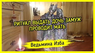 РИТУАЛ ВЫДАТЬ ДОЧЬ ЗАМУЖ. ПРОВОДИТ МАТЬ ▶️ ВЕДЬМИНА ИЗБА - МАГИЯ