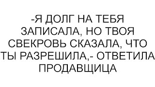 -Я долг на тебя записала, но твоя свекровь сказала, что ты разрешила,- ответила продавщица