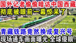 国外记者偷偷暗访中国西藏，彻底被眼前一幕惊呆了，青藏铁路竟然换成复兴号，现场通车画面曝光全球傻眼！