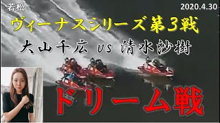 【大山千広 vs 清水沙樹】若松 ヴィーナスシリーズ第3戦 ドリーム戦「前節優勝戦の再現！やられたらやり返す！」 2020.4.30