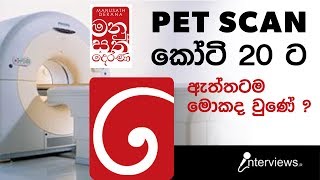 Pet Scan කෝටි 20 ට ඇත්තටම මොකද වුණේ ?