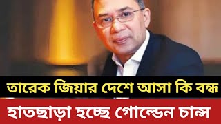 তারেক জিয়ার দেশে আসা কি বন্ধ || হাতছাড়া হচ্ছে গোল্ডেন চান্স