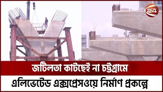 জটিলতা কাটছেই না চট্টগ্রামে এলিভেটেড এক্সপ্রেসওয়ে নির্মাণ প্রকল্পে  | CTG | Channel 24