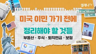 미국 이민 가기 전에 정리해야 할 것들 (부동산, 주식, 퇴직연금, 보험) / 셀레나이민