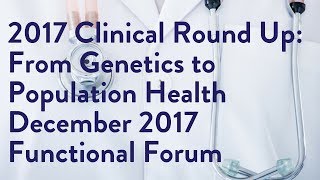 2017 Clinical Round Up: From Genetics to Population Health - December 2017 Functional Forum