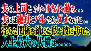 【修羅場】夫の上司とのいけない過ち…夫には絶対にバレたらダメなのに…淫らな関係を続けた私と彼に訪れた人生最大の代償は…【スカッと】