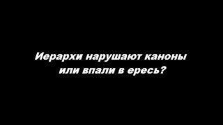 Иерархи нарушают каноны или впали в ересь?