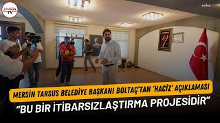 Mersin Tarsus Belediye Başkanı Boltaç’tan ‘haciz’ açıklaması: “Bu bir itibarsızlaştırma projesidir”