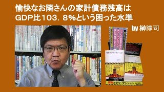 愉快なお隣さんの家計債務残高はＧＤＰ比１０３．８％という困った水準　by 榊淳司