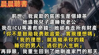 前世，我資助的貧困生是個綠茶，她追我兒子還睡我老公，還在我病床前炫耀：【我的理想就是繼承你的錢，睡你的男人，過你的人生啊】再睜眼，我重生回到了她剛進家門的那天