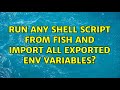 run any shell script from Fish and import all exported env variables? (2 Solutions!!)