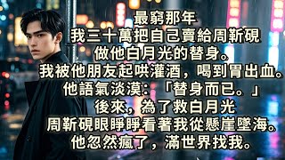 最窮那年，我三十萬把自己賣給周靳硯，做他白月光的替身。我被他朋友起哄灌酒，喝到胃出血。他語氣淡漠道：「替身而已。」後來，為了救白月光，周靳硯眼睜睜看著我從懸崖墜海。他忽然瘋了，滿世界找我#小説 #感情