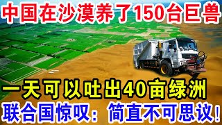 中国在沙漠养了150台巨兽，一天可以吐出40亩绿洲，联合国惊叹：简直不可思议！