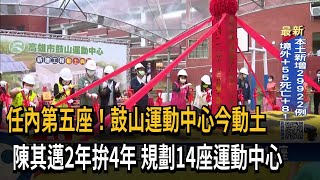 任內第五座！鼓山運動中心今動土　陳其邁2年拚4年　規劃14座運動中心－民視新聞