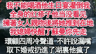 我不能喝酒他生日宴灌倒我，全身的红疹子他当没看见，擁著女人親吻後將她推到在地，我媳婦快醒了蘇曼你先走，環顧四周冷聲道 不許說漏嘴，取下婚戒扔進了湖裏他瘋了【顧亞男】【高光女主】【爽文】【情感】