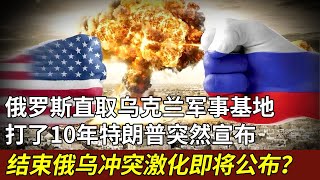 美国挑拨，俄罗斯舰队直取乌克兰军事基地，打了10年特朗普突然宣布，结束俄乌冲突，意欲何为？【军情揭秘】