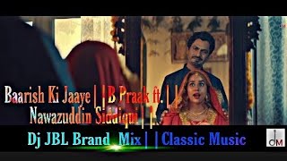 Baarish Ki Jaaye||B Praak ft.|| Nawazuddin Siddiqui||Dj JBL Brand  Mix||Classic Music