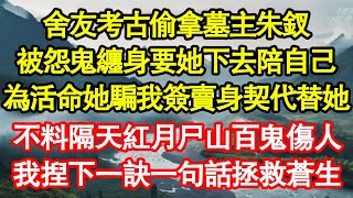 舍友考古偷拿墓主朱釵，被怨鬼纏身要她下去陪自己，為活命她騙我簽賣身契代替她，不料隔天紅月尸山百鬼傷人，我捏下一訣一句話拯救蒼生 真情故事會||老年故事||情感需求||愛情||家庭