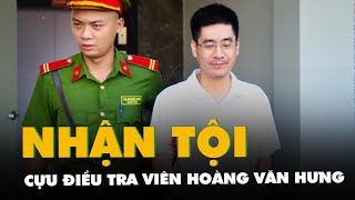 Cựu điều tra viên Hoàng Văn Hưng nhận tội, nộp lại 18,8 tỉ