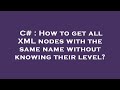 C# : How to get all XML nodes with the same name without knowing their level?