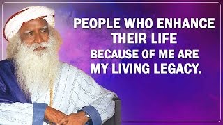 People who enhanced their life because of me are my Living Legacy !! - Sadguru speaks