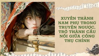 [Đam Mỹ Audio] [FULL] XUYÊN THÀNH NAM PHỤ TRONG TRUYỆN NGƯỢC, TRỞ THÀNH CẦU NỐI GIỮA CÔNG THỤ CHÍNH