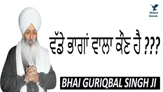 ਵੱਡੇ ਭਾਗਾਂ ਵਾਲਾ ਕੌਣ ਹੈ ???  Bhai Guriqbal Singh JI