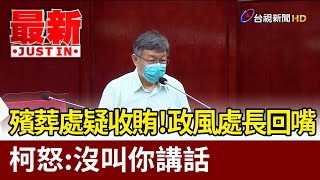 殯葬處疑收賄！政風處長回嘴 柯文哲怒：沒叫你講話【最新快訊】