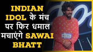 Indian Idol के मंच पर फिर धमाल मचाएंगे Sawai Bhatt