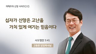 개혁주의신앙 시리즈(12) 십자가 신앙은 고난을 가치 있게 여기는 믿음이다 (행5:41) 고동훈 담임목사