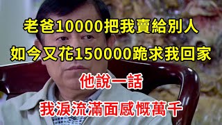 老爸10000把我賣給別人，如今又花150000跪求我回家，他說一話，我淚流滿面感慨萬千 | 翠花的秘密