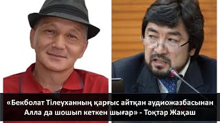 «Бекболат Тілеуханның қарғыс айтқан аудиожазбасынан Алла да шошып кеткен шығар» - Тоқтар Жақаш