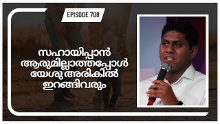 സഹായിപ്പാൻ ആരുമില്ലാത്തപ്പോൾ യേശു അരികിൽ ഇറങ്ങിവരും || Episode 708