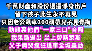 千萬財產和股份退還淨身出戶，留下孩子此生永不再見，只因老公飆車200碼帶兒子見青梅，動態裏他們“一家三口”合照，我果斷退出坐上勞斯萊斯，父子倆哭瘋狂追車全城轟動#爽文#大女主#現實情感#家庭