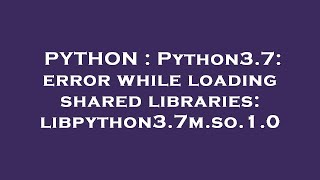 PYTHON : Python3.7: error while loading shared libraries: libpython3.7m.so.1.0