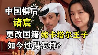 中国棋后诸宸年少成名后放弃国籍，远嫁卡塔尔王子，如今过得怎样