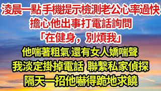 淩晨一點手機提示檢測老公心率過快，擔心他出事打電話詢問 「在健身，別煩我」，他喘著粗氣還有女人嬌喘聲，我淡定掛掉電話，聯繫私家偵探，隔天一招他嚇得跪地求饒#完結#爽文#總裁