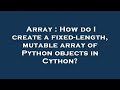Array : How do I create a fixed-length, mutable array of Python objects in Cython?