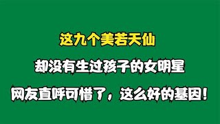 这九个美若天仙，却没有生过孩子女明星 ，网友直呼可惜了！【颜值聚宝盆】