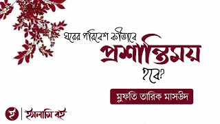 ঘরের পরিবেশ কীভাবে প্রশান্তিময় হবে? | মুফতি তারিক মাসউদ |