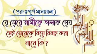 যে মেয়ে স্বামীকে তা*লাক দেয়,সেই মেয়েকে বিবাহ করা যাবে কি? ইসলাম কি বলে?