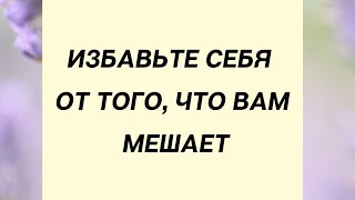 Избавьте себя от того, что вам мешает.