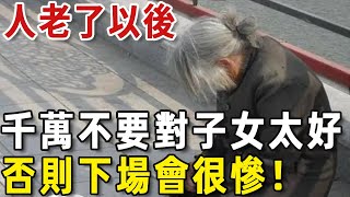 感覺還不如死了！70歲老人的真實經歷：人老了之後，千萬別對子女太好！否則下場會很慘【老人社】