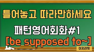 [이지리핏] 패턴영어회화#1 | be supposed to~ 100문장 | 워홀영어 | 실용회화 | 그냥 듣고 따라말하세요 | 한글1회 영어3회 반복