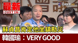 蘇貞昌肯定他坐鎮勘災 韓國瑜：VERY GOOD【最新快訊】