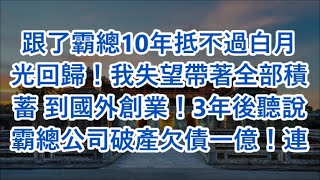 跟了霸總10年抵不過白月光回歸！我失望帶著全部積蓄 到國外創業！3年後聽說霸總公司破產欠債一億！連夜